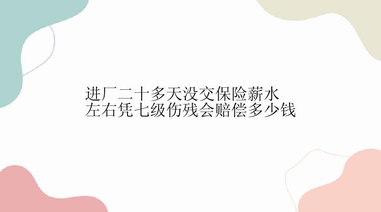 进厂二十多天没交保险薪水左右凭七级伤残会赔偿多少钱