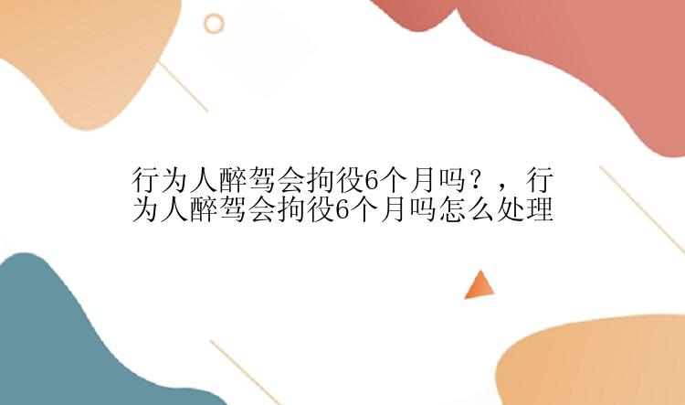 行为人醉驾会拘役6个月吗？，行为人醉驾会拘役6个月吗怎么处理