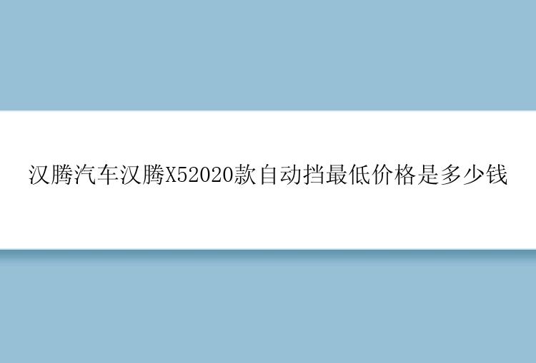 汉腾汽车汉腾X52020款自动挡最低价格是多少钱