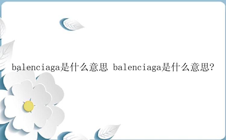 balenciaga是什么意思 balenciaga是什么意思?