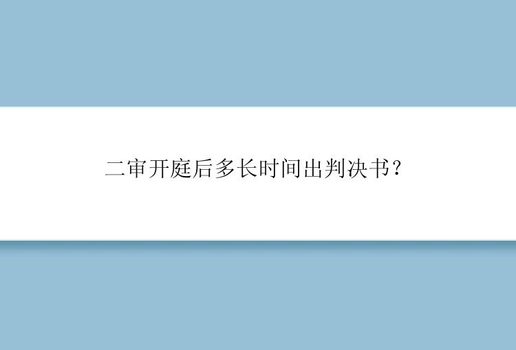 二审开庭后多长时间出判决书？