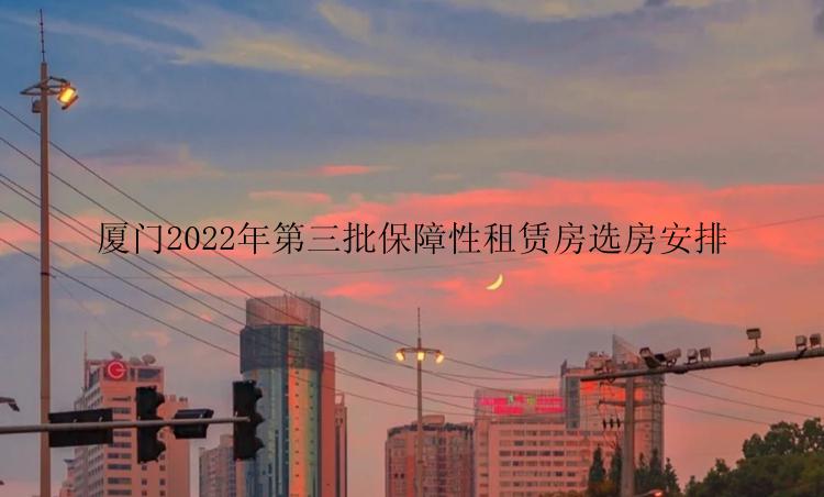 厦门2022年第三批保障性租赁房选房安排