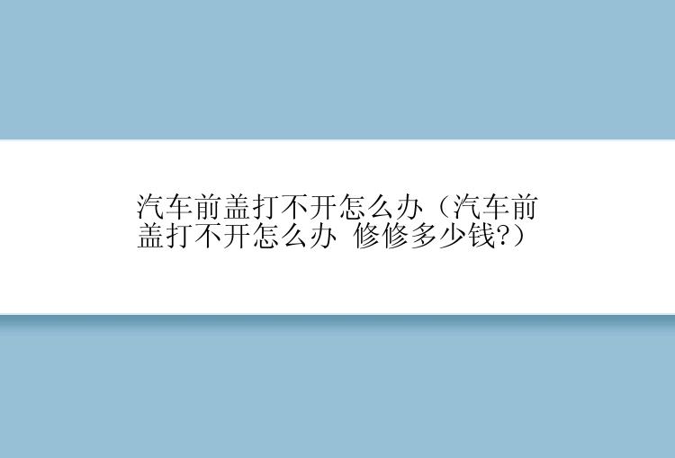 汽车前盖打不开怎么办（汽车前盖打不开怎么办 修修多少钱?）