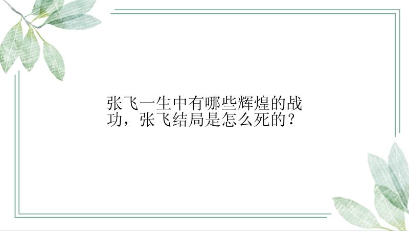 张飞一生中有哪些辉煌的战功，张飞结局是怎么死的？