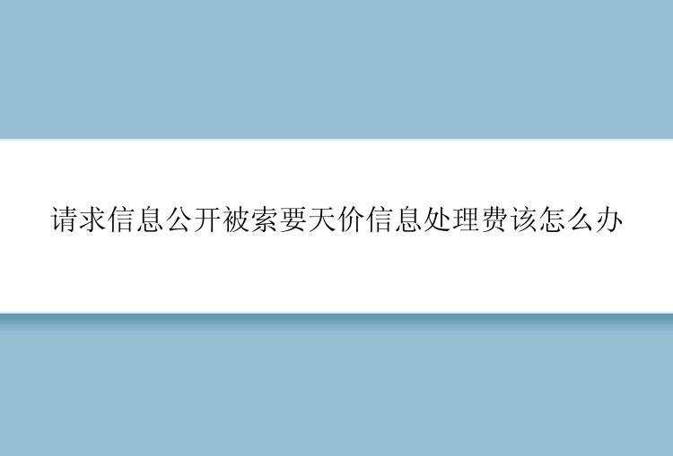 请求信息公开被索要天价信息处理费该怎么办