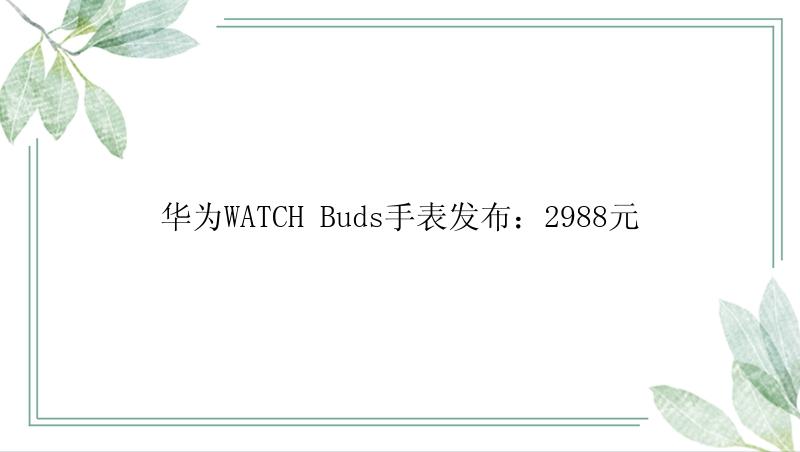 华为WATCH Buds手表发布：2988元