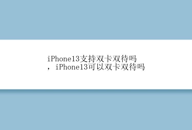 iPhone13支持双卡双待吗，iPhone13可以双卡双待吗