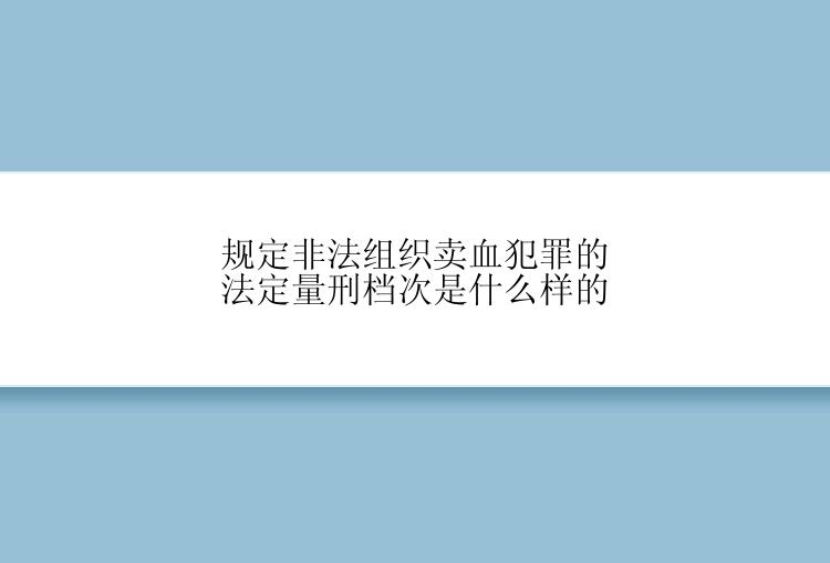 规定非法组织卖血犯罪的法定量刑档次是什么样的