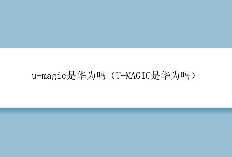 u-magic是华为吗（U-MAGIC是华为吗）