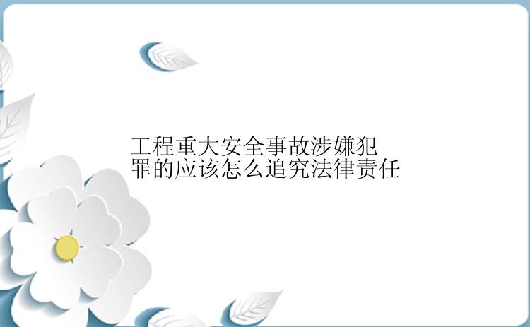 工程重大安全事故涉嫌犯罪的应该怎么追究法律责任