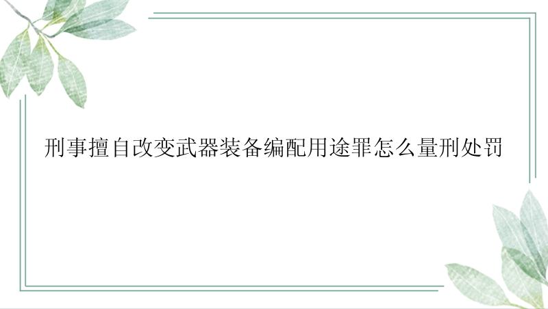 刑事擅自改变武器装备编配用途罪怎么量刑处罚