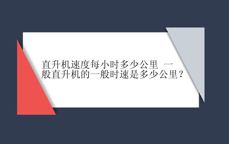 直升机速度每小时多少公里 一般直升机的一般时速是多少公里？