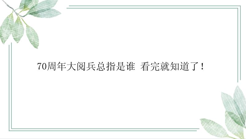 70周年大阅兵总指是谁 看完就知道了！