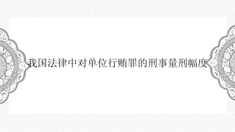 我国法律中对单位行贿罪的刑事量刑幅度