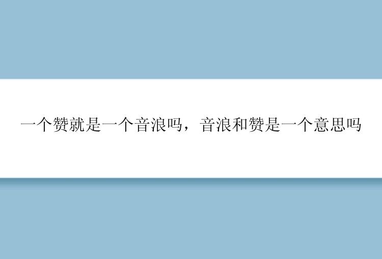 一个赞就是一个音浪吗，音浪和赞是一个意思吗