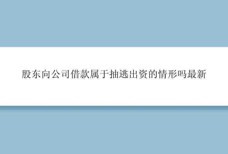 股东向公司借款属于抽逃出资的情形吗最新