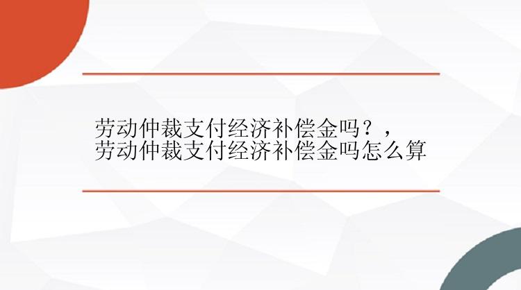 劳动仲裁支付经济补偿金吗？，劳动仲裁支付经济补偿金吗怎么算