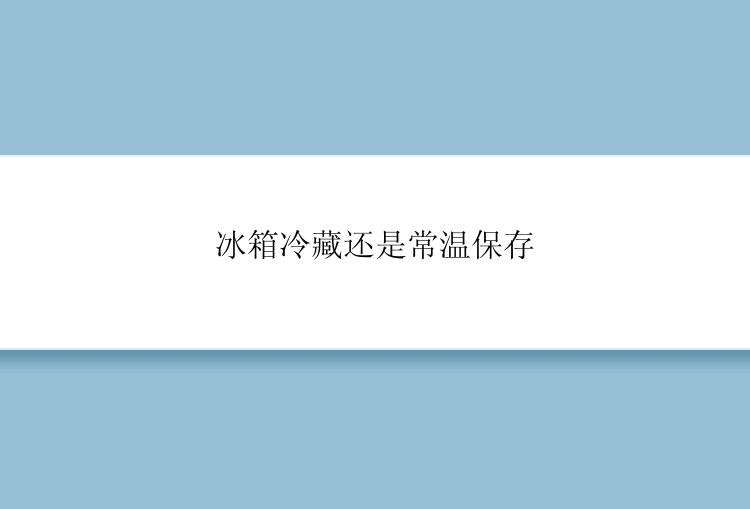 冰箱冷藏还是常温保存