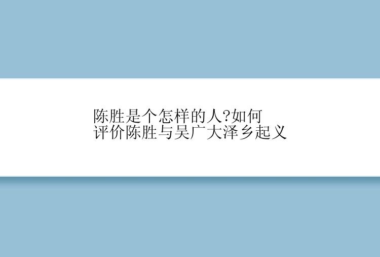 陈胜是个怎样的人?如何评价陈胜与吴广大泽乡起义