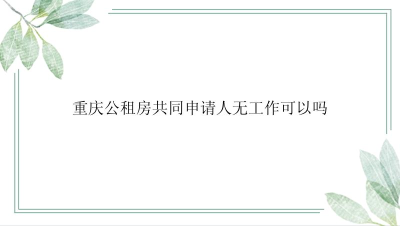 重庆公租房共同申请人无工作可以吗