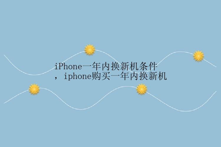 iPhone一年内换新机条件，iphone购买一年内换新机