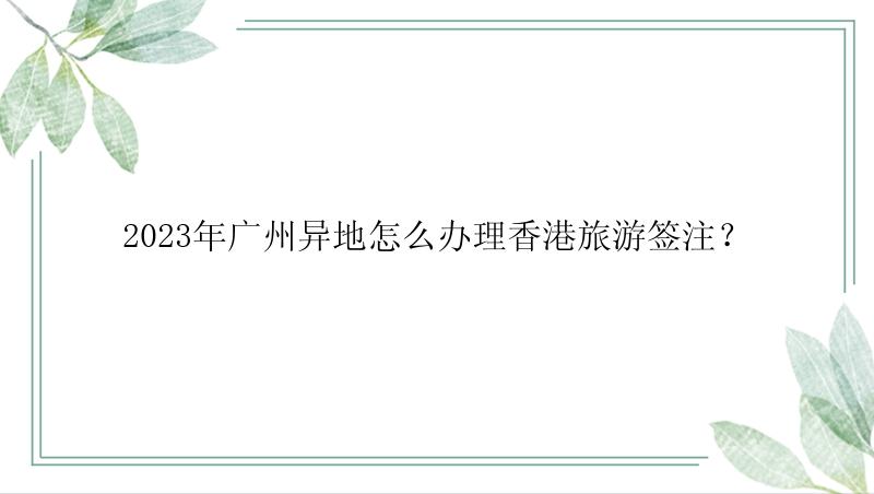 2023年广州异地怎么办理香港旅游签注？