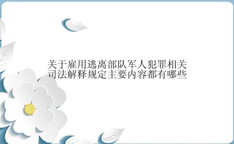 关于雇用逃离部队军人犯罪相关司法解释规定主要内容都有哪些