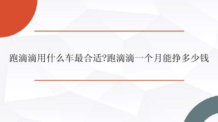 跑滴滴用什么车最合适?跑滴滴一个月能挣多少钱