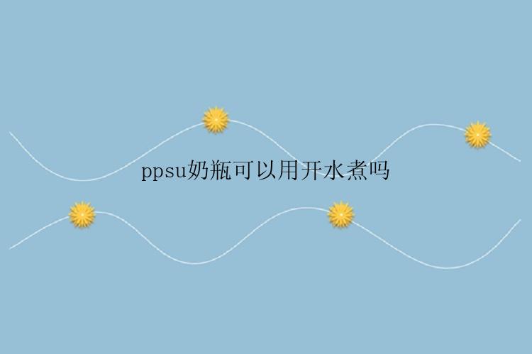 ppsu奶瓶可以用开水煮吗