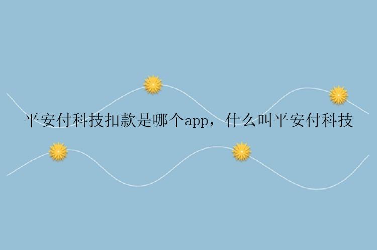 平安付科技扣款是哪个app，什么叫平安付科技