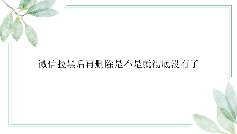 微信拉黑后再删除是不是就彻底没有了