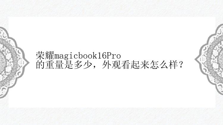 荣耀magicbook16Pro的重量是多少，外观看起来怎么样？