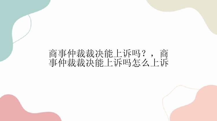 商事仲裁裁决能上诉吗？，商事仲裁裁决能上诉吗怎么上诉