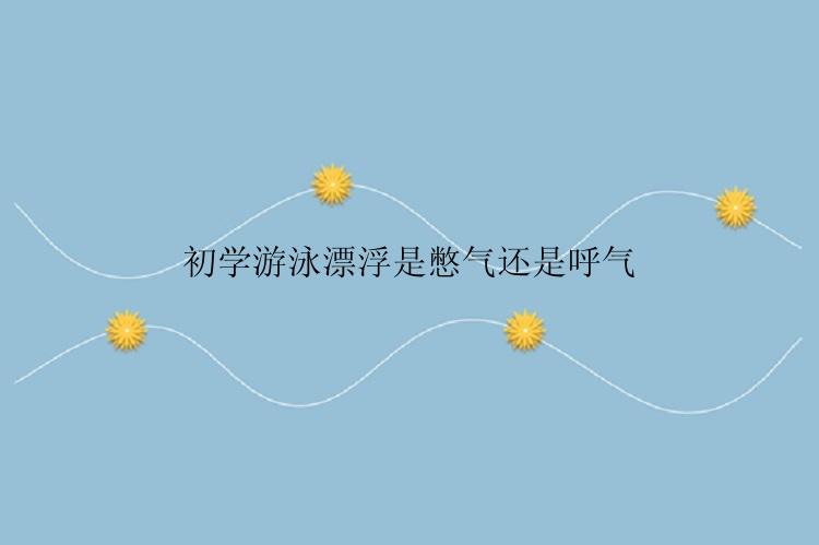 初学游泳漂浮是憋气还是呼气