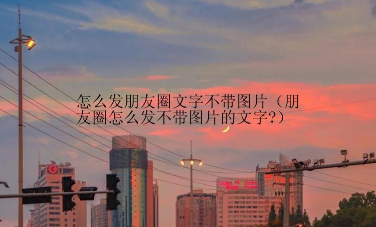 怎么发朋友圈文字不带图片（朋友圈怎么发不带图片的文字?）