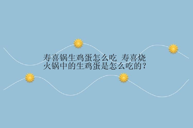 寿喜锅生鸡蛋怎么吃 寿喜烧火锅中的生鸡蛋是怎么吃的？