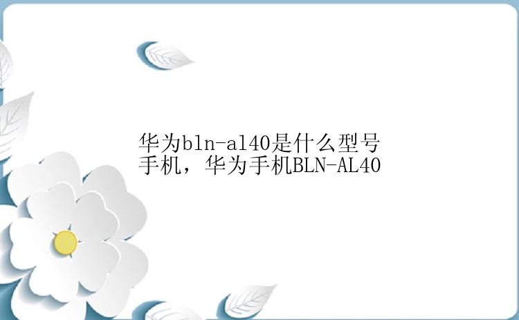 华为bln-al40是什么型号手机，华为手机BLN-AL40