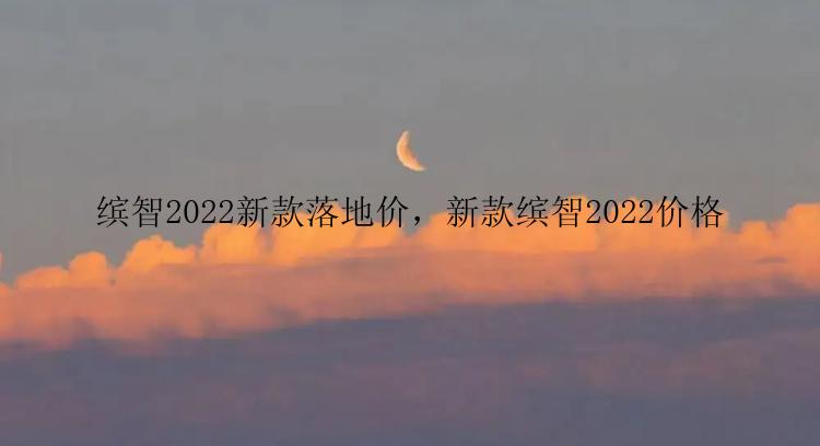 缤智2022新款落地价，新款缤智2022价格