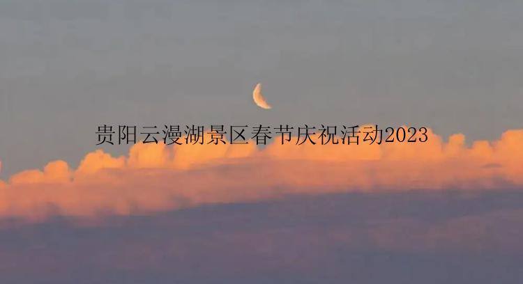 贵阳云漫湖景区春节庆祝活动2023