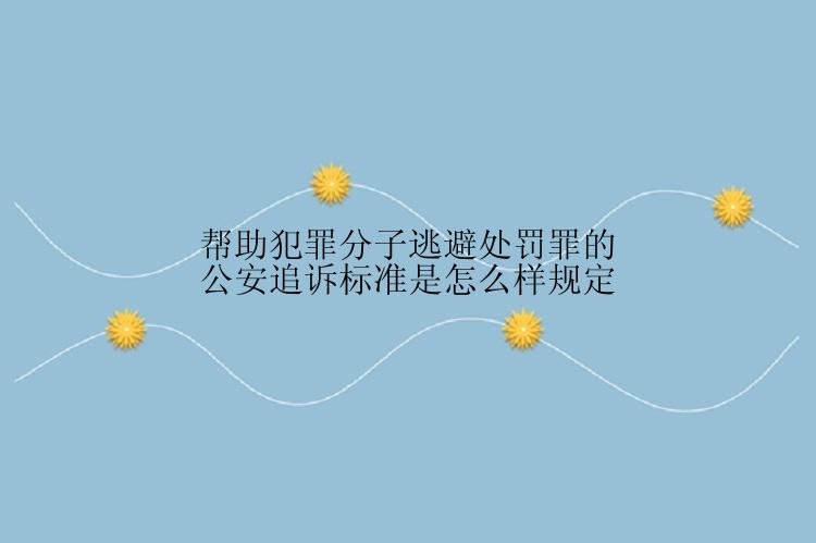 帮助犯罪分子逃避处罚罪的公安追诉标准是怎么样规定