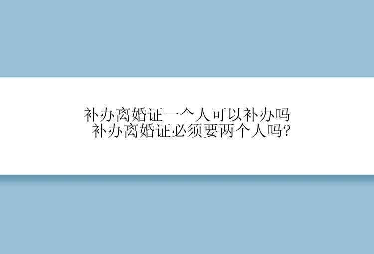 补办离婚证一个人可以补办吗 补办离婚证必须要两个人吗?