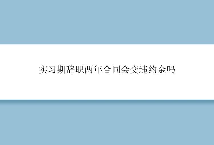 实习期辞职两年合同会交违约金吗