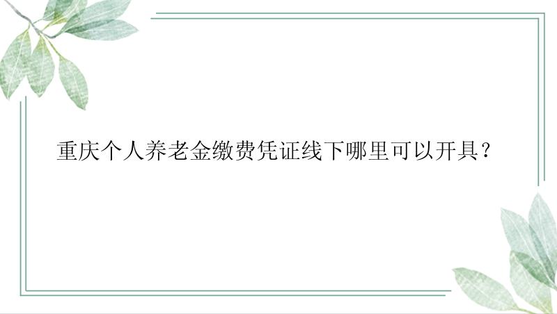 重庆个人养老金缴费凭证线下哪里可以开具？