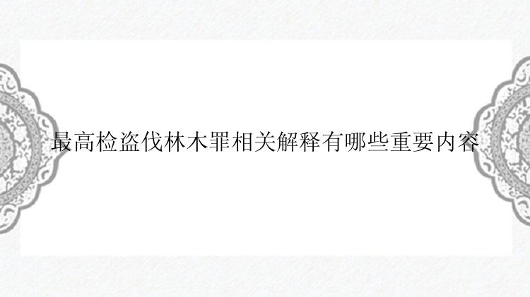 最高检盗伐林木罪相关解释有哪些重要内容