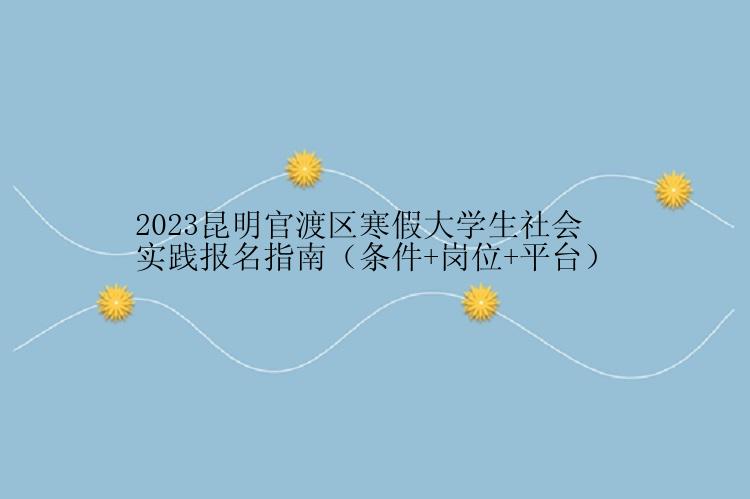 2023昆明官渡区寒假大学生社会实践报名指南（条件+岗位+平台）