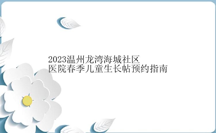2023温州龙湾海城社区医院春季儿童生长帖预约指南