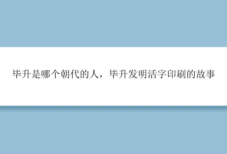 毕升是哪个朝代的人，毕升发明活字印刷的故事