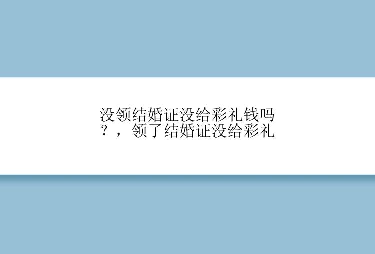 没领结婚证没给彩礼钱吗？，领了结婚证没给彩礼