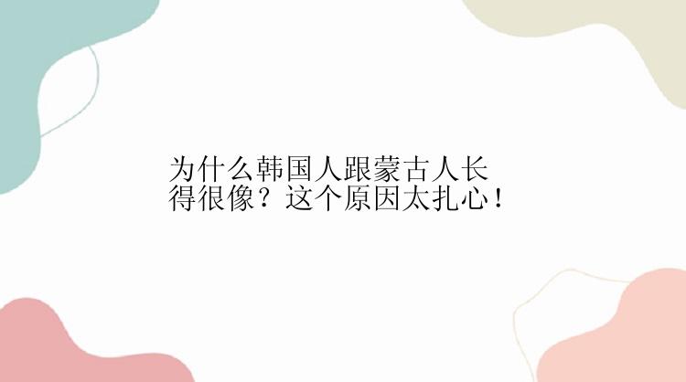 为什么韩国人跟蒙古人长得很像？这个原因太扎心！