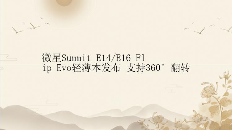 微星Summit E14/E16 Flip Evo轻薄本发布 支持360°翻转